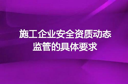 施工企业安全资质动态监管的具体要求
