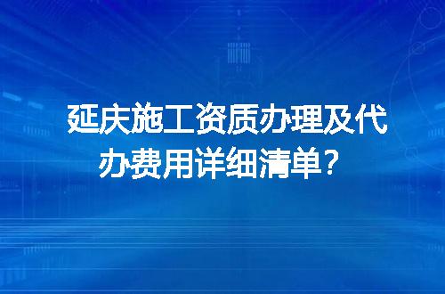延庆施工资质办理及代办费用详细清单？