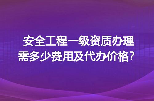 安全工程一级资质办理需多少费用及代办价格？