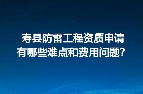 寿县防雷工程资质申请有哪些难点和费用问题？