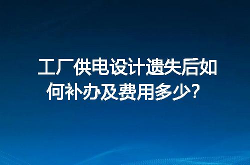 工厂供电设计遗失后如何补办及费用多少？