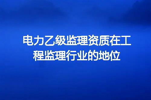 电力乙级监理资质在工程监理行业的地位