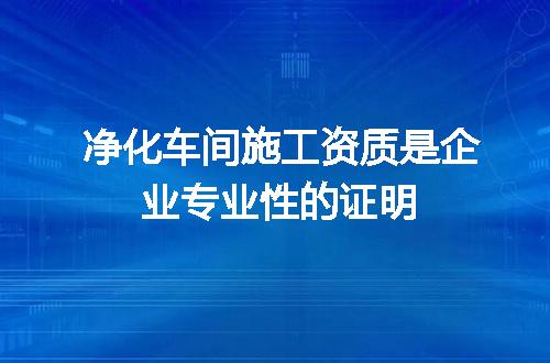 净化车间施工资质是企业专业性的证明