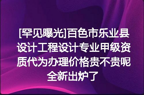 [罕见曝光]百色市乐业县设计工程设计专业甲级资质代为办理价格贵不贵呢全新出炉了