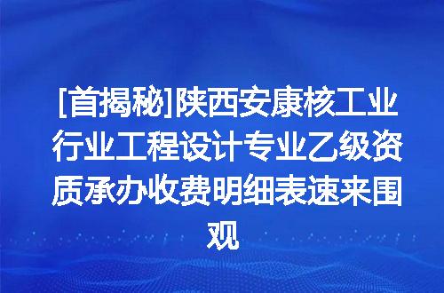 [首揭秘]陕西安康核工业行业工程设计专业乙级资质承办收费明细表速来围观