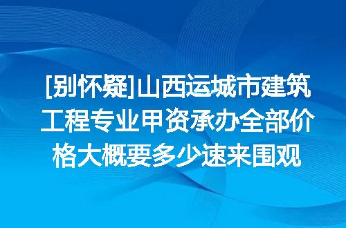 [别怀疑]山西运城市建筑工程专业甲资承办全部价格大概要多少速来围观