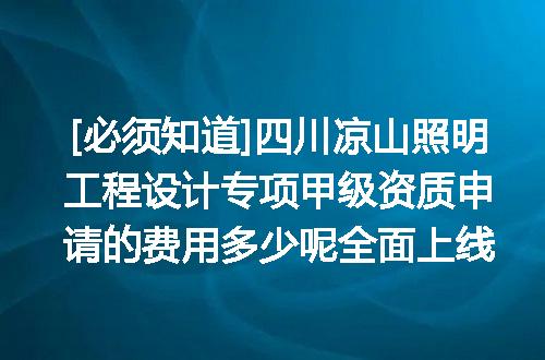[必须知道]四川凉山照明工程设计专项甲级资质申请的费用多少呢全面上线