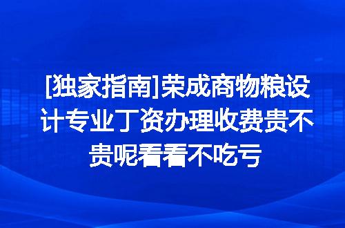 [独家指南]荣成商物粮设计专业丁资办理收费贵不贵呢看看不吃亏