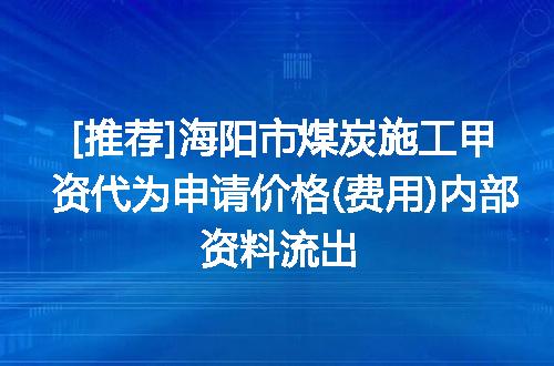 [推荐]海阳市煤炭施工甲资代为申请价格(费用)内部资料流出