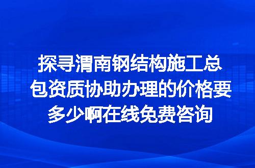 探寻渭南钢结构施工总包资质协助办理的价格要多少啊在线免费咨询