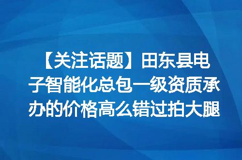 【关注话题】田东县电子智能化总包一级资质承办的价格高么错过拍大腿