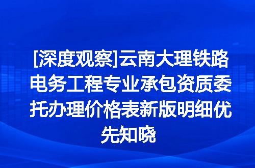 [深度观察]云南大理铁路电务工程专业承包资质委托办理价格表新版明细优先知晓