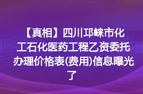 【真相】四川邛崃市化工石化医药工程乙资委托办理价格表(费用)信息曝光了