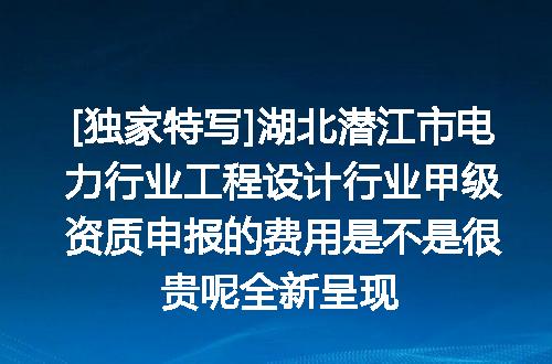 [独家特写]湖北潜江市电力行业工程设计行业甲级资质申报的费用是不是很贵呢全新呈现