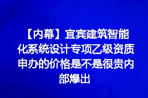 【内幕】宜宾建筑智能化系统设计专项乙级资质申办的价格是不是很贵内部爆出