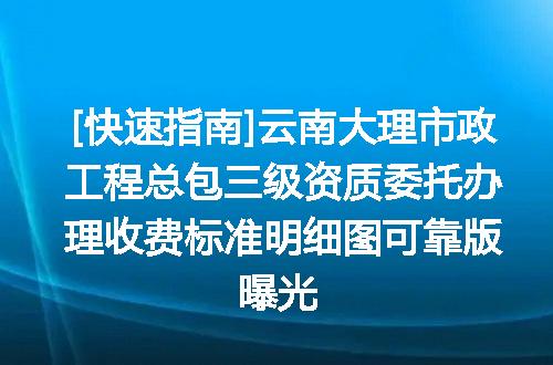[快速指南]云南大理市政工程总包三级资质委托办理收费标准明细图可靠版曝光