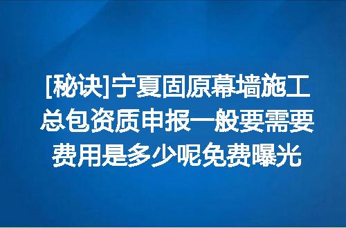 [秘诀]宁夏固原幕墙施工总包资质申报一般要需要费用是多少呢免费曝光