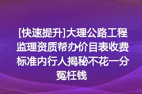 [快速提升]大理公路工程监理资质帮办价目表收费标准内行人揭秘不花一分冤枉钱