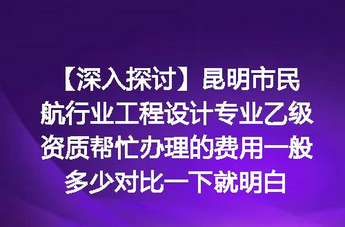 【深入探讨】昆明市民航行业工程设计专业乙级资质帮忙办理的费用一般多少对比一下就明白