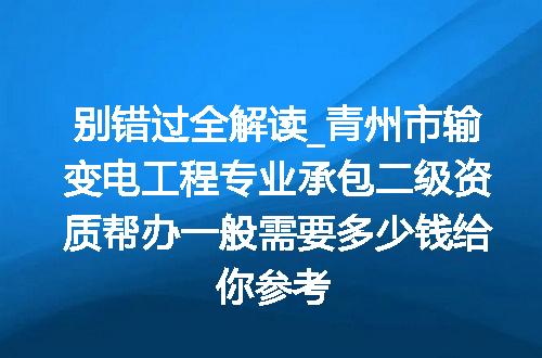 别错过全解读_青州市输变电工程专业承包二级资质帮办一般需要多少钱给你参考