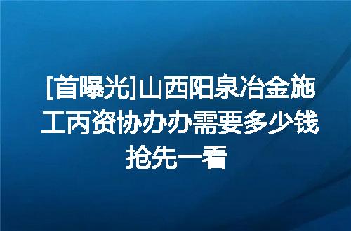 [首曝光]山西阳泉冶金施工丙资协办办需要多少钱抢先一看