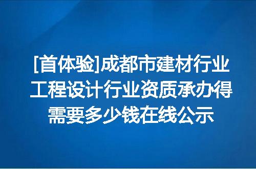 [首体验]成都市建材行业工程设计行业资质承办得需要多少钱在线公示