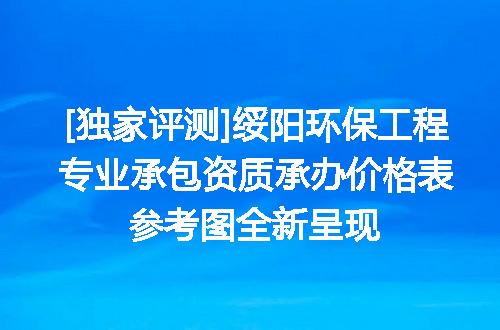 [独家评测]绥阳环保工程专业承包资质承办价格表参考图全新呈现