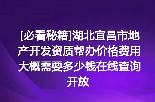 [必看秘籍]湖北宜昌市地产开发资质帮办价格费用大概需要多少钱在线查询开放