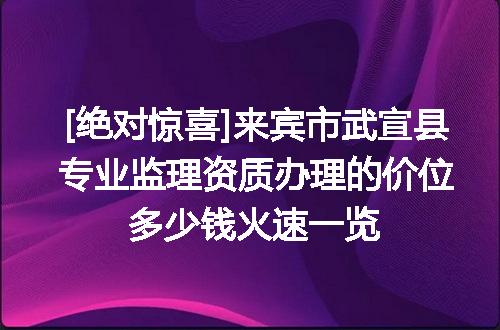 [绝对惊喜]来宾市武宣县专业监理资质办理的价位多少钱火速一览