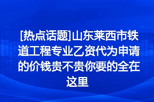 [热点话题]山东莱西市铁道工程专业乙资代为申请的价钱贵不贵你要的全在这里