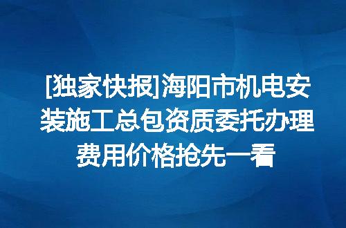 [独家快报]海阳市机电安装施工总包资质委托办理费用价格抢先一看
