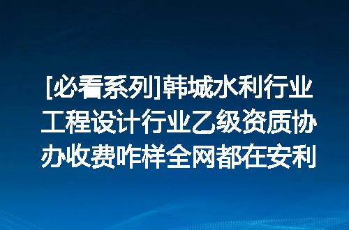 [必看系列]韩城水利行业工程设计行业乙级资质协办收费咋样全网都在安利