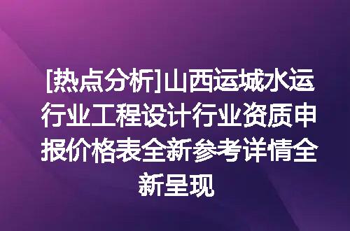 [热点分析]山西运城水运行业工程设计行业资质申报价格表全新参考详情全新呈现