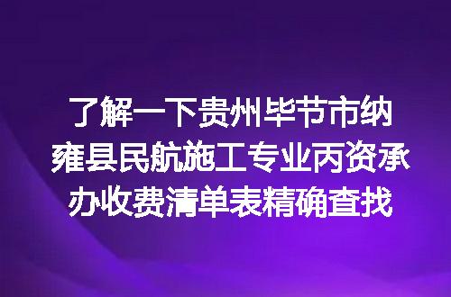 了解一下贵州毕节市纳雍县民航施工专业丙资承办收费清单表精确查找
