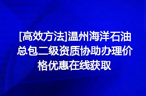 [高效方法]温州海洋石油总包二级资质协助办理价格优惠在线获取