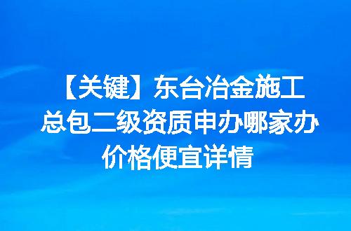 【关键】东台冶金施工总包二级资质申办哪家办价格便宜详情