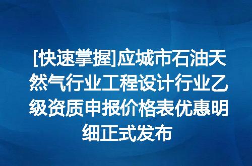 [快速掌握]应城市石油天然气行业工程设计行业乙级资质申报价格表优惠明细正式发布