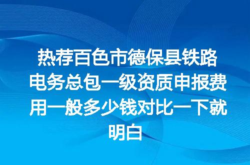 热荐百色市德保县铁路电务总包一级资质申报费用一般多少钱对比一下就明白