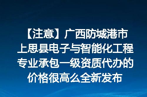 【注意】广西防城港市上思县电子与智能化工程专业承包一级资质代办的价格很高么全新发布