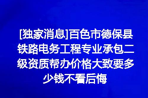 [独家消息]百色市德保县铁路电务工程专业承包二级资质帮办价格大致要多少钱不看后悔