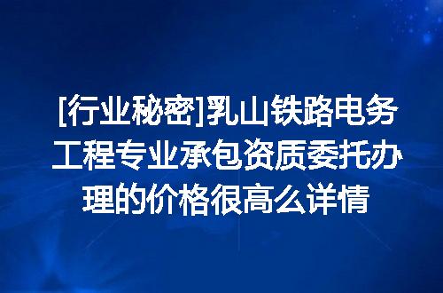 [行业秘密]乳山铁路电务工程专业承包资质委托办理的价格很高么详情