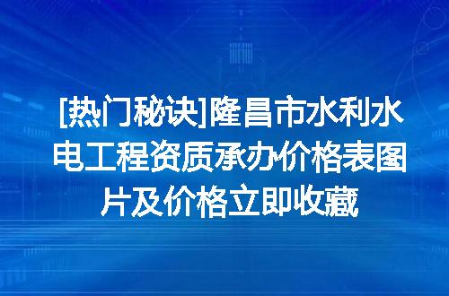 [热门秘诀]隆昌市水利水电工程资质承办价格表图片及价格立即收藏
