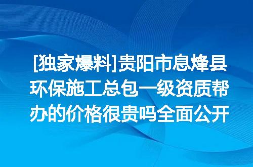 [独家爆料]贵阳市息烽县环保施工总包一级资质帮办的价格很贵吗全面公开