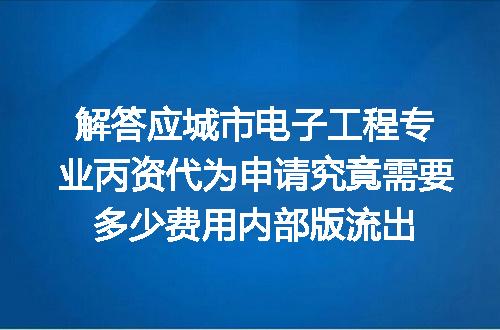 解答应城市电子工程专业丙资代为申请究竟需要多少费用内部版流出