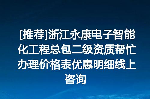 [推荐]浙江永康电子智能化工程总包二级资质帮忙办理价格表优惠明细线上咨询