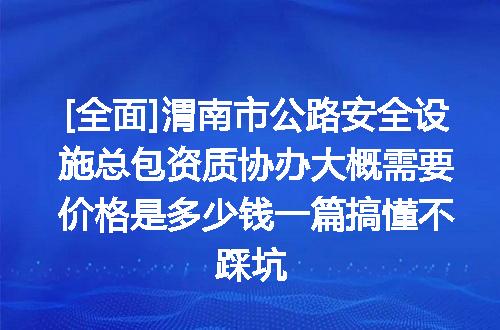 [全面]渭南市公路安全设施总包资质协办大概需要价格是多少钱一篇搞懂不踩坑