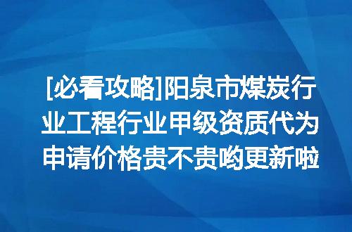 [必看攻略]阳泉市煤炭行业工程行业甲级资质代为申请价格贵不贵哟更新啦