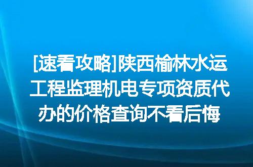 [速看攻略]陕西榆林水运工程监理机电专项资质代办的价格查询不看后悔