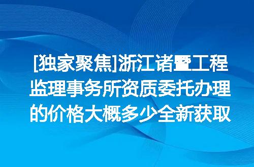 [独家聚焦]浙江诸暨工程监理事务所资质委托办理的价格大概多少全新获取