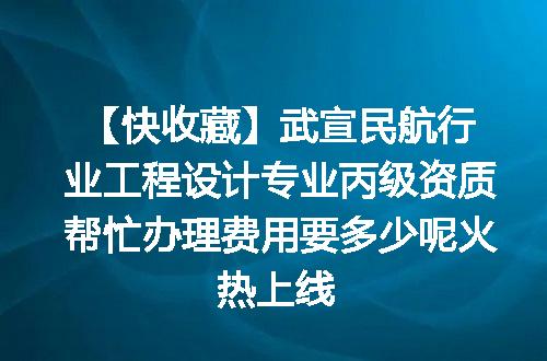 【快收藏】武宣民航行业工程设计专业丙级资质帮忙办理费用要多少呢火热上线